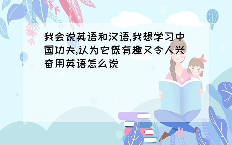 我会说英语和汉语,我想学习中国功夫,认为它既有趣又令人兴奋用英语怎么说