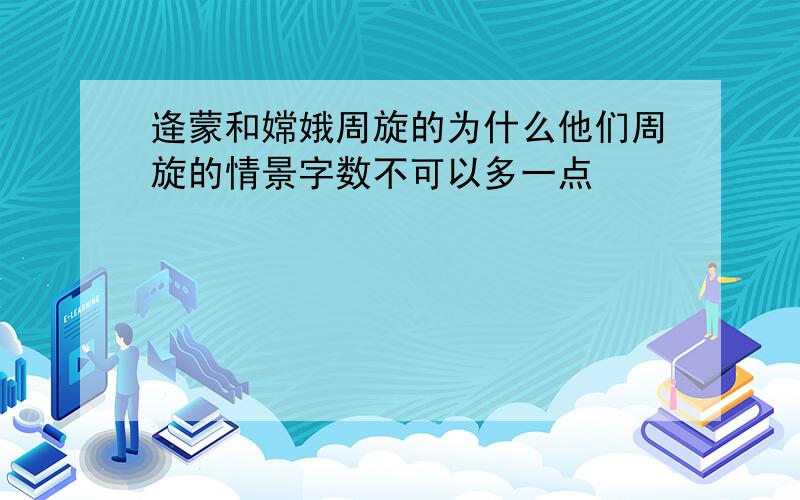 逄蒙和嫦娥周旋的为什么他们周旋的情景字数不可以多一点