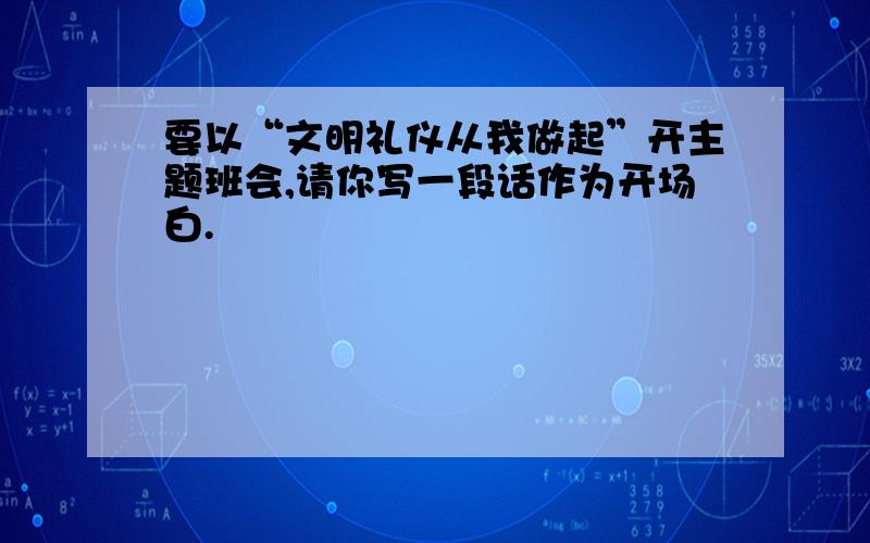 要以“文明礼仪从我做起”开主题班会,请你写一段话作为开场白.