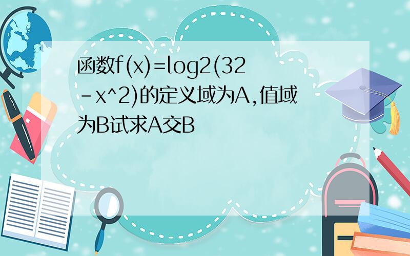 函数f(x)=log2(32-x^2)的定义域为A,值域为B试求A交B