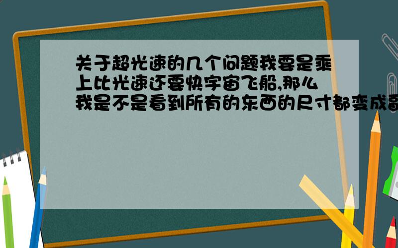 关于超光速的几个问题我要是乘上比光速还要快宇宙飞船,那么我是不是看到所有的东西的尺寸都变成副的,时光倒流,我又回到了以前