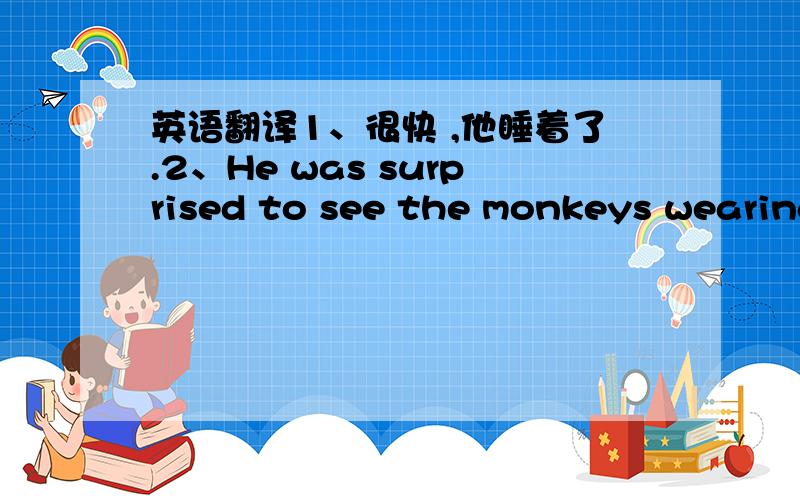 英语翻译1、很快 ,他睡着了.2、He was surprised to see the monkeys wearing