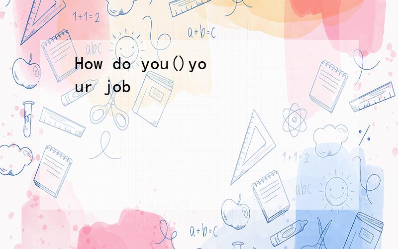 How do you()your job