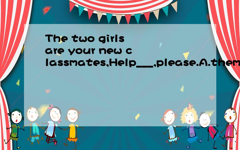 The two girls are your new classmates,Help___,please.A.them