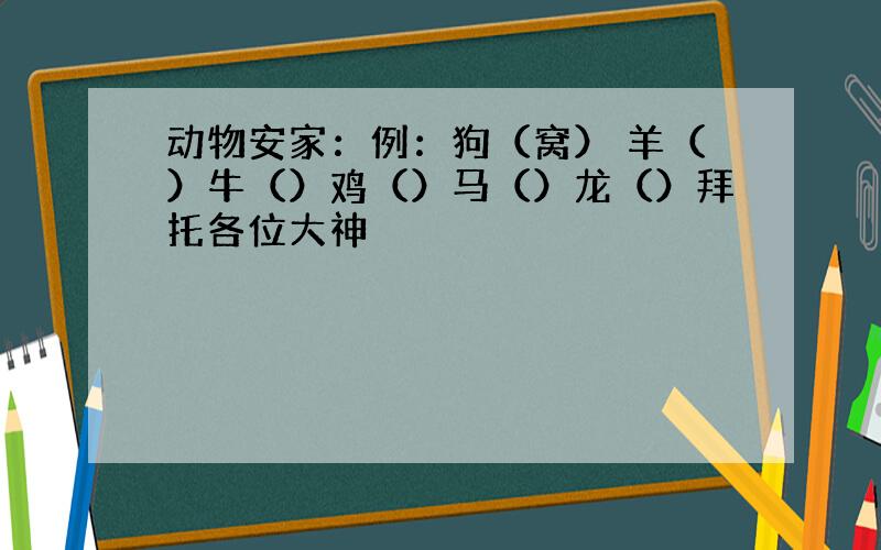 动物安家：例：狗（窝） 羊（）牛（）鸡（）马（）龙（）拜托各位大神