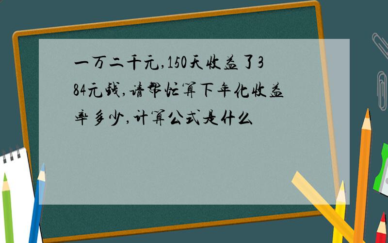 一万二千元,150天收益了384元钱,请帮忙算下年化收益率多少,计算公式是什么