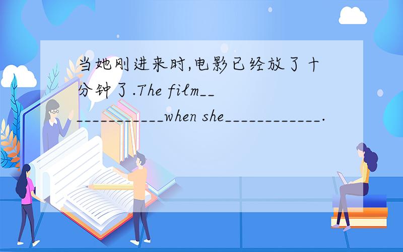 当她刚进来时,电影已经放了十分钟了.The film_____________when she____________.