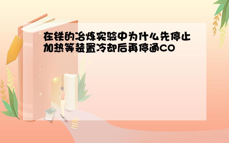 在铁的冶炼实验中为什么先停止加热等装置冷却后再停通CO