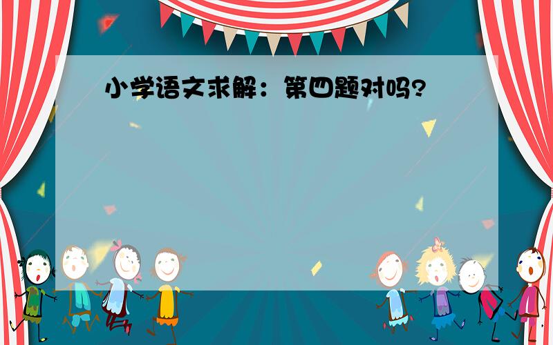 小学语文求解：第四题对吗?