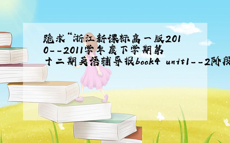 跪求“浙江新课标高一版2010--2011学年度下学期第十二期英语辅导报book4 unit1--2阶段练习”答案