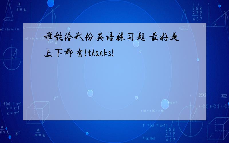 谁能给我份英语练习题 最好是上下都有!thanks!