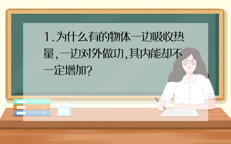 1.为什么有的物体一边吸收热量,一边对外做功,其内能却不一定增加?