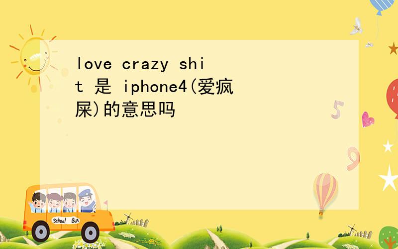 love crazy shit 是 iphone4(爱疯屎)的意思吗