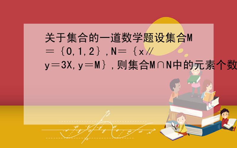 关于集合的一道数学题设集合M＝｛0,1,2｝,N＝｛x∥y＝3X,y＝M｝,则集合M∩N中的元素个数有几个?