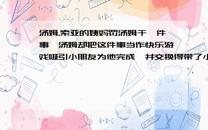 汤姆.索亚的姨妈罚汤姆干一件事,汤姆却把这件事当作快乐游戏吸引小朋友为他完成,并交换得带了小朋友的礼物,还从中发现了人类