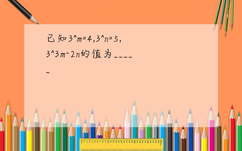 已知3^m=4,3^n=5,3^3m-2n的值为_____