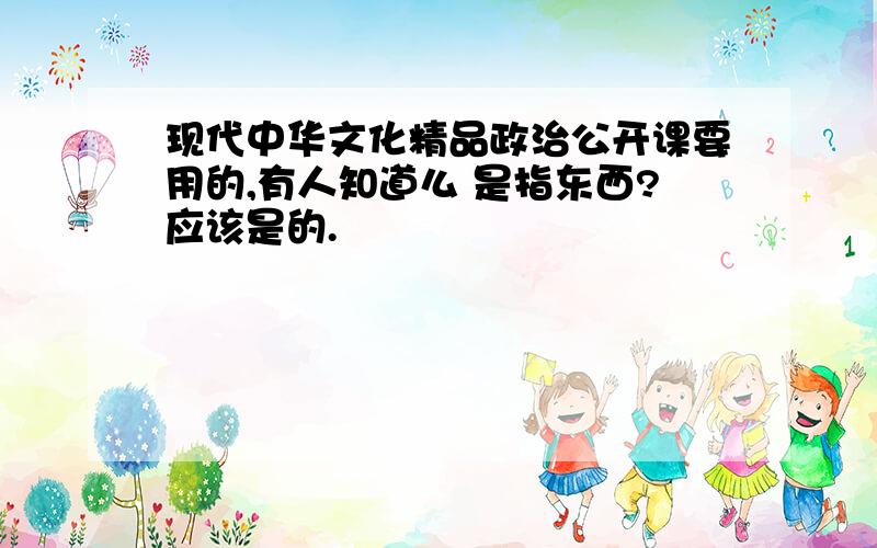 现代中华文化精品政治公开课要用的,有人知道么 是指东西?应该是的.