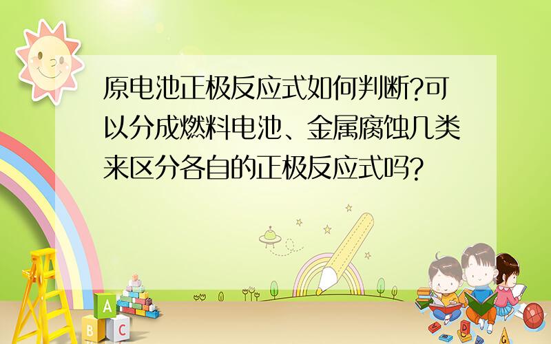 原电池正极反应式如何判断?可以分成燃料电池、金属腐蚀几类来区分各自的正极反应式吗?