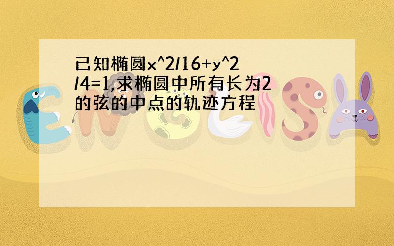 已知椭圆x^2/16+y^2/4=1,求椭圆中所有长为2的弦的中点的轨迹方程