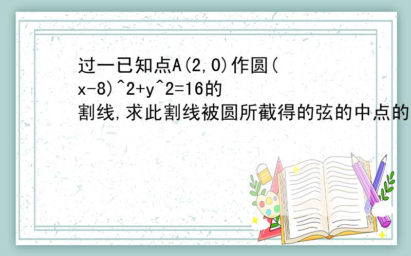 过一已知点A(2,0)作圆(x-8)^2+y^2=16的割线,求此割线被圆所截得的弦的中点的轨迹方程