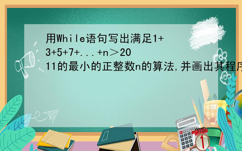 用While语句写出满足1+3+5+7+...+n＞2011的最小的正整数n的算法,并画出其程序框图