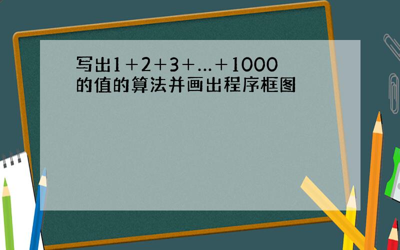 写出1＋2＋3＋…＋1000的值的算法并画出程序框图