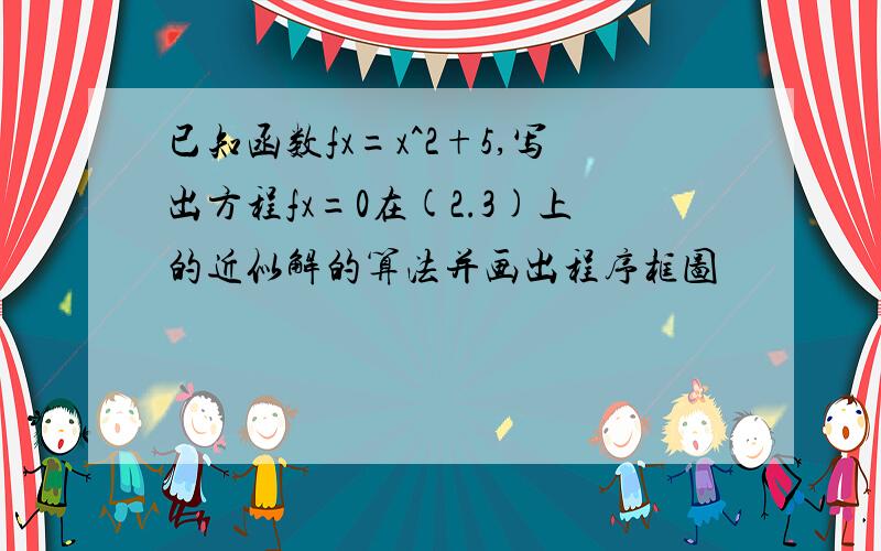 已知函数fx=x^2+5,写出方程fx=0在(2.3)上的近似解的算法并画出程序框图