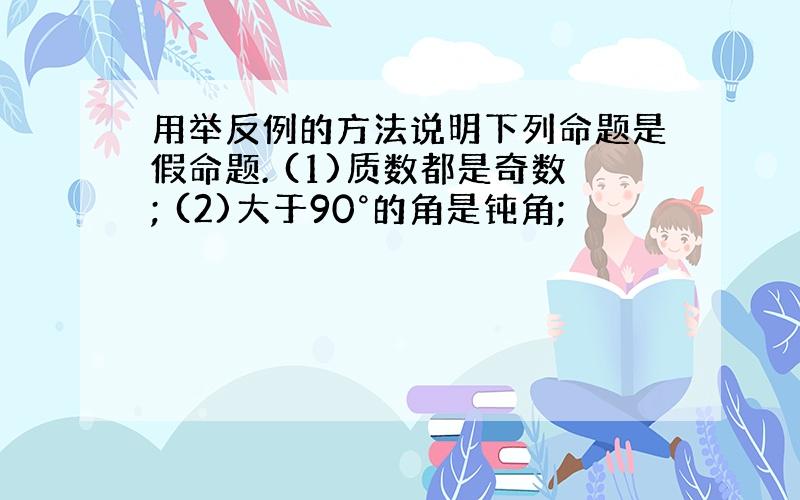 用举反例的方法说明下列命题是假命题. (1)质数都是奇数; (2)大于90°的角是钝角;