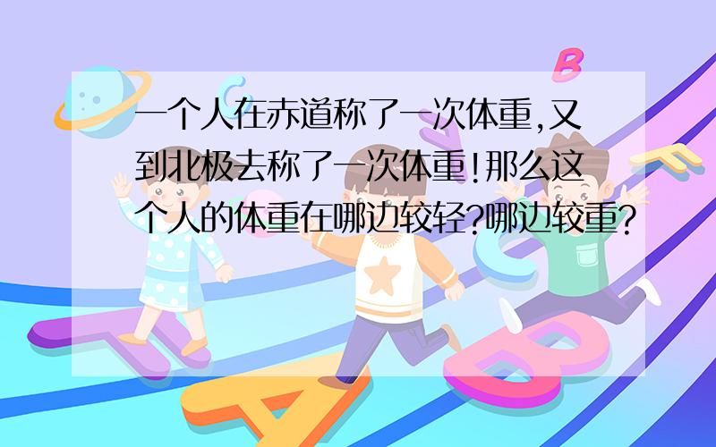 一个人在赤道称了一次体重,又到北极去称了一次体重!那么这个人的体重在哪边较轻?哪边较重?