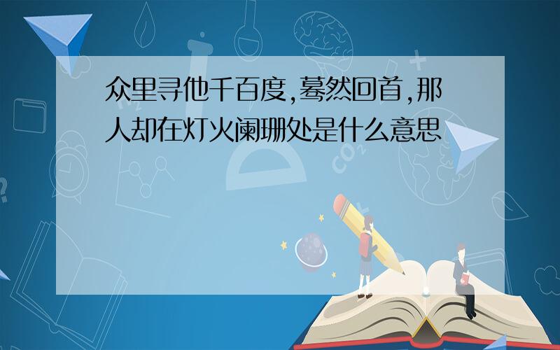 众里寻他千百度,蓦然回首,那人却在灯火阑珊处是什么意思