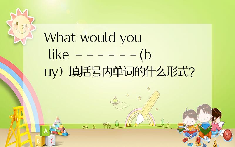 What would you like ------(buy）填括号内单词的什么形式?