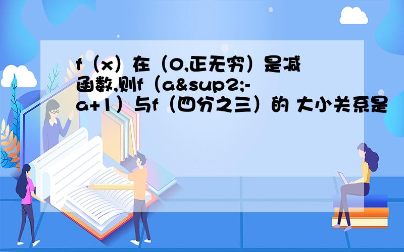 f（x）在（0,正无穷）是减函数,则f（a²-a+1）与f（四分之三）的 大小关系是