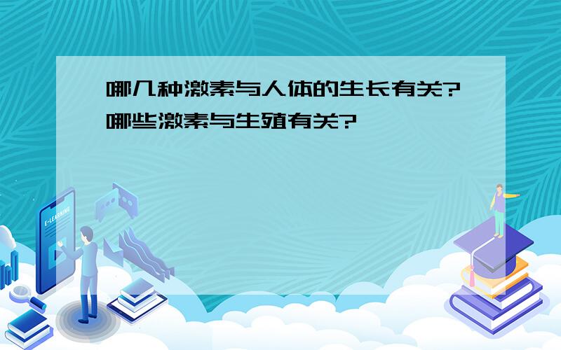 哪几种激素与人体的生长有关?哪些激素与生殖有关?