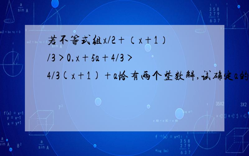 若不等式组x/2+（x+1）/3>0,x+5a+4/3>4/3(x+1)+a恰有两个整数解,试确定a的取值范围