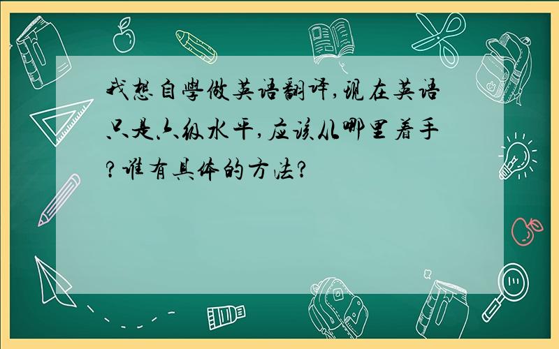 我想自学做英语翻译,现在英语只是六级水平,应该从哪里着手?谁有具体的方法?