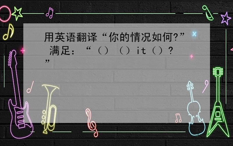 用英语翻译“你的情况如何?” 满足：“（）（）it（）?”