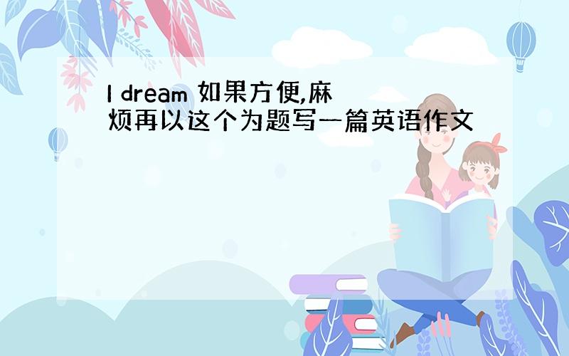 I dream 如果方便,麻烦再以这个为题写一篇英语作文