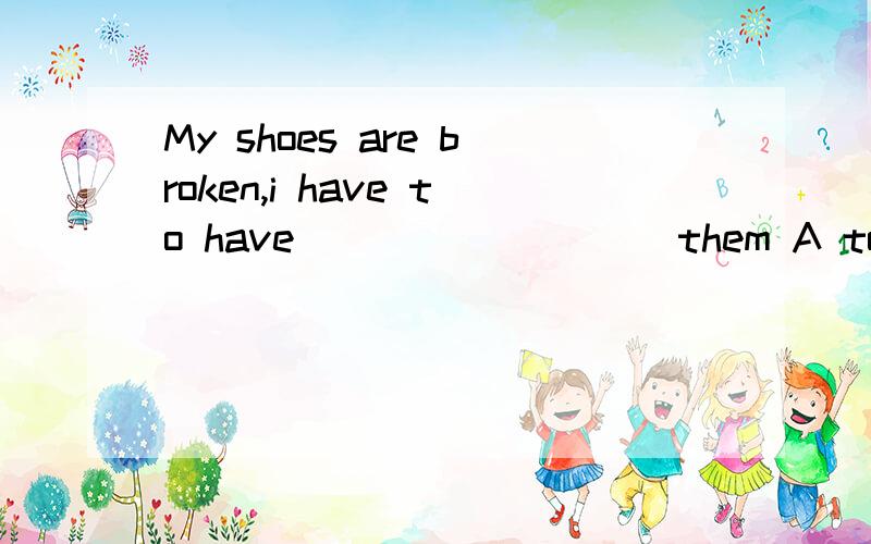 My shoes are broken,i have to have_________ them A to repair