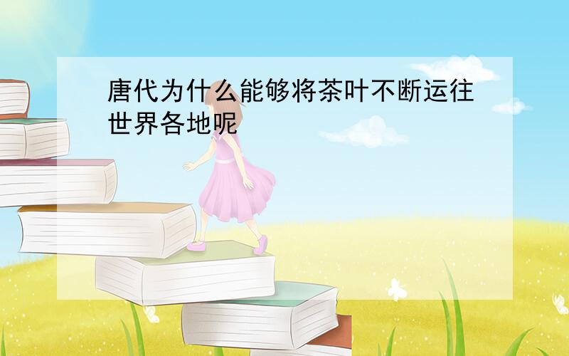 唐代为什么能够将茶叶不断运往世界各地呢