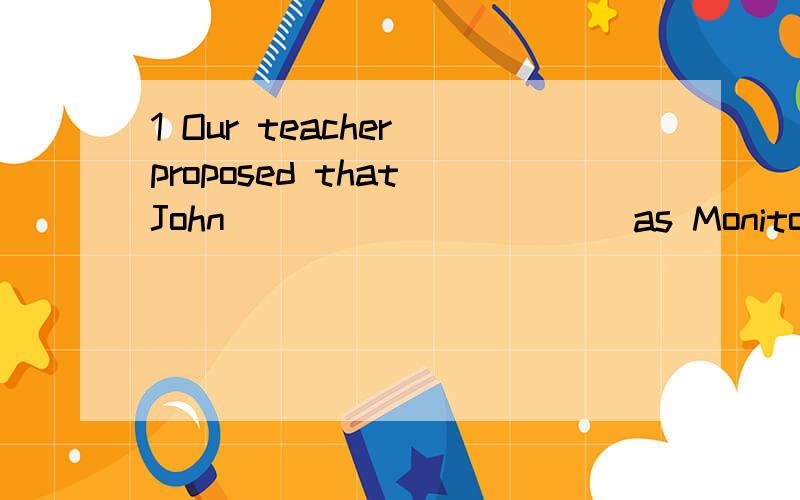 1 Our teacher proposed that John __________ as Monitor,for h