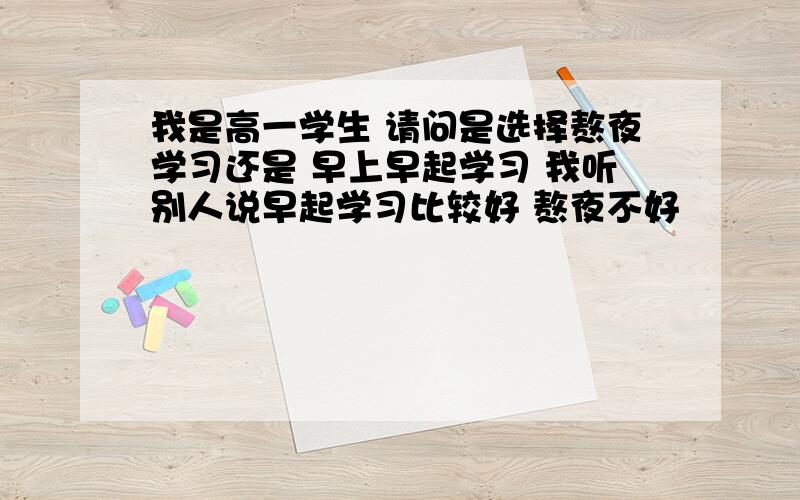 我是高一学生 请问是选择熬夜学习还是 早上早起学习 我听别人说早起学习比较好 熬夜不好