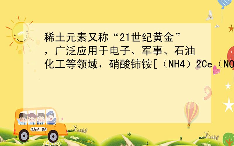 稀土元素又称“21世纪黄金”，广泛应用于电子、军事、石油化工等领域，硝酸铈铵[（NH4）2Ce（NO3）6]是稀土元素铈