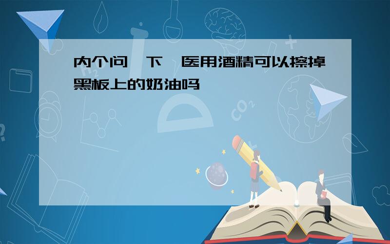 内个问一下,医用酒精可以擦掉黑板上的奶油吗