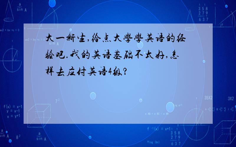 大一新生,给点大学学英语的经验吧.我的英语基础不太好,怎样去应付英语4级?