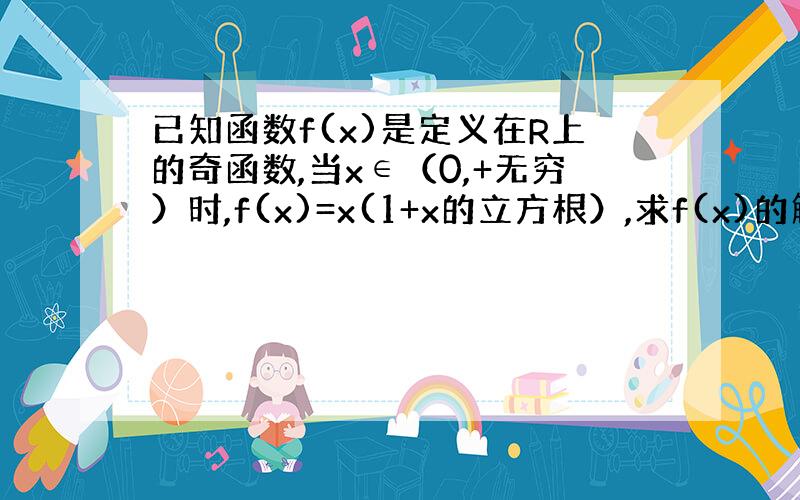 已知函数f(x)是定义在R上的奇函数,当x∈（0,+无穷）时,f(x)=x(1+x的立方根）,求f(x)的解析式