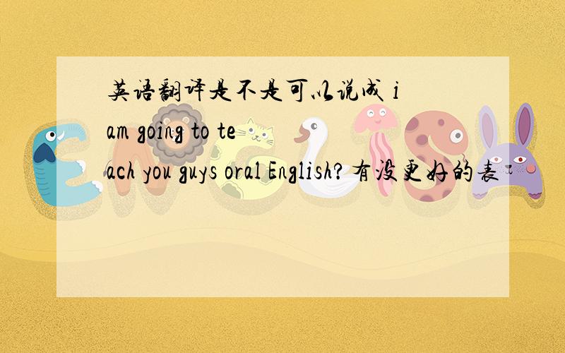 英语翻译是不是可以说成 i am going to teach you guys oral English?有没更好的表