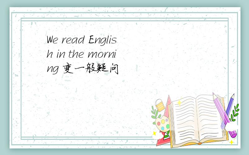 We read English in the morning 变一般疑问