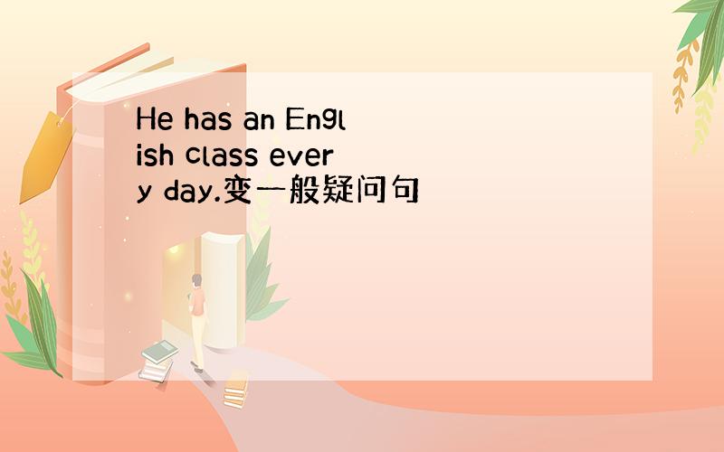 He has an English class every day.变一般疑问句