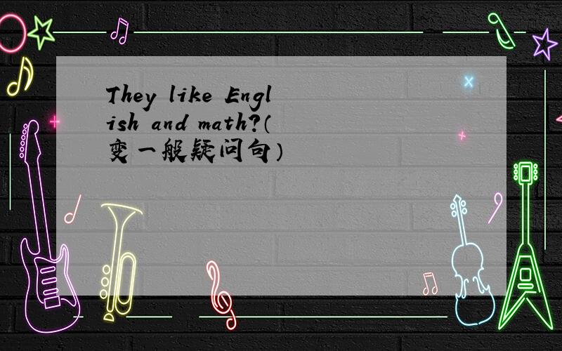 They like English and math?（变一般疑问句）