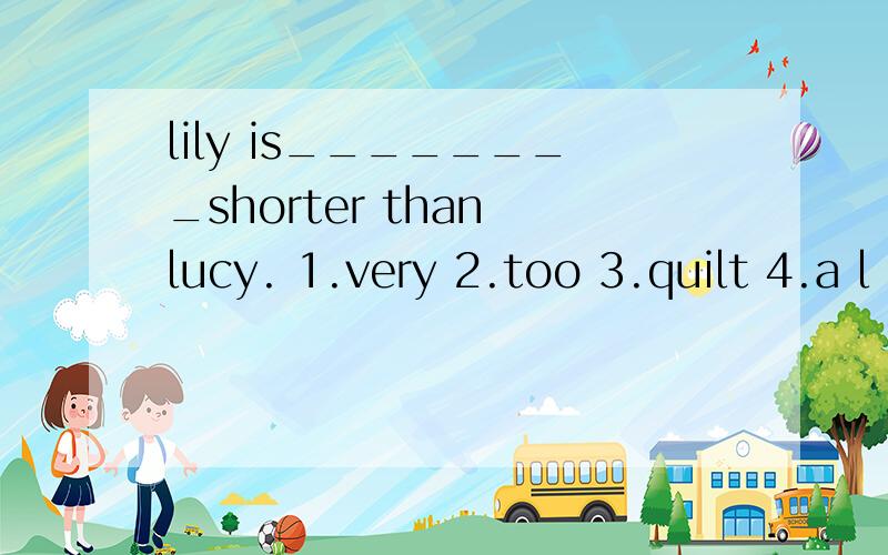 lily is________shorter than lucy. 1.very 2.too 3.quilt 4.a l